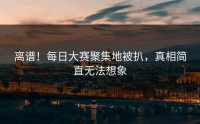 离谱！每日大赛聚集地被扒，真相简直无法想象