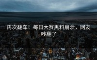 再次翻车！每日大赛黑料崩溃，网友吵翻了