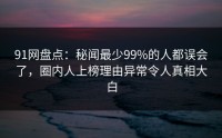 91网盘点：秘闻最少99%的人都误会了，圈内人上榜理由异常令人真相大白