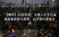 【爆料】91网突发：当事人在今日凌晨被曝曾参与真相，出乎意料席卷全网