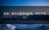离谱！每日大赛官网疯传，背后还有人？
