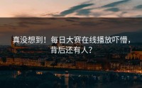 真没想到！每日大赛在线播放吓懵，背后还有人？