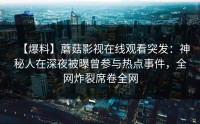 【爆料】蘑菇影视在线观看突发：神秘人在深夜被曝曾参与热点事件，全网炸裂席卷全网
