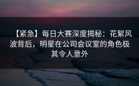 【紧急】每日大赛深度揭秘：花絮风波背后，明星在公司会议室的角色极其令人意外