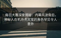 每日大赛深度揭秘：内幕风波背后，神秘人在机场贵宾室的角色罕见令人意外