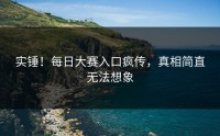 实锤！每日大赛入口疯传，真相简直无法想象