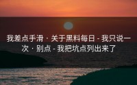 我差点手滑 · 关于黑料每日 - 我只说一次 · 别点 - 我把坑点列出来了