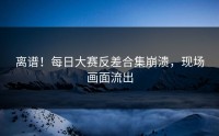 离谱！每日大赛反差合集崩溃，现场画面流出