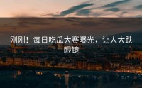 刚刚！每日吃瓜大赛曝光，让人大跌眼镜