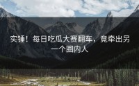 实锤！每日吃瓜大赛翻车，竟牵出另一个圈内人