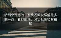 听到个劲爆的：蜜桃视频被误解最多的一点：看似随缘，其实标签极其精确