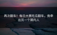再次翻车！每日大赛吃瓜翻车，竟牵出另一个圈内人
