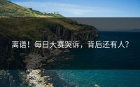离谱！每日大赛哭诉，背后还有人？