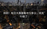 刚刚！每日大赛聚集地引争议，网友吵翻了