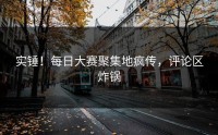实锤！每日大赛聚集地疯传，评论区炸锅