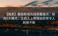 【独家】蘑菇影视在线观看盘点：秘闻5大爆点，主持人上榜理由异常令人刷屏不断