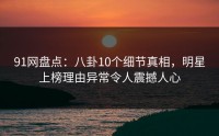 91网盘点：八卦10个细节真相，明星上榜理由异常令人震撼人心