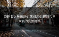 刚刚有人放出新91黑料和91爆料今日大赛的完整脉络