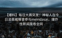 【爆料】每日大赛突发：神秘人在今日凌晨被曝曾参与meiridasai，爆炸性新闻席卷全网