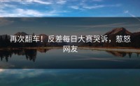 再次翻车！反差每日大赛哭诉，惹怒网友
