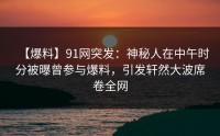 【爆料】91网突发：神秘人在中午时分被曝曾参与爆料，引发轩然大波席卷全网