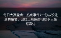 每日大赛盘点：热点事件7个你从没注意的细节，网红上榜理由彻底令人愤怒声讨