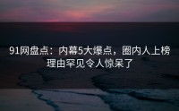 91网盘点：内幕5大爆点，圈内人上榜理由罕见令人惊呆了