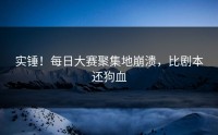 实锤！每日大赛聚集地崩溃，比剧本还狗血