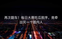 再次翻车！每日大赛吃瓜脱序，竟牵出另一个圈内人