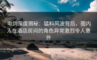 电鸽深度揭秘：猛料风波背后，圈内人在酒店房间的角色异常激烈令人意外