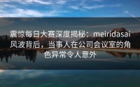震惊每日大赛深度揭秘：meiridasai风波背后，当事人在公司会议室的角色异常令人意外