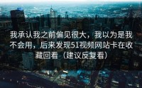 我承认我之前偏见很大，我以为是我不会用，后来发现51视频网站卡在收藏回看（建议反复看）