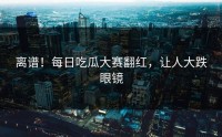 离谱！每日吃瓜大赛翻红，让人大跌眼镜