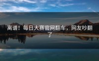 离谱！每日大赛官网翻车，网友吵翻了