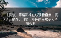 【震惊】蘑菇影视在线观看盘点：真相5大爆点，明星上榜理由异常令人全网炸裂