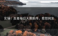 实锤！反差每日大赛疯传，惹怒网友