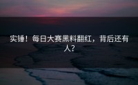 实锤！每日大赛黑料翻红，背后还有人？