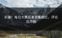 实锤！每日大赛反差合集翻红，评论区炸锅