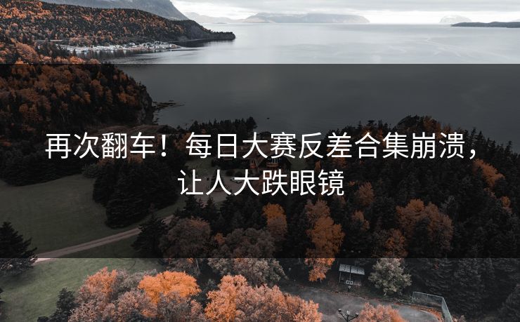 再次翻车！每日大赛反差合集崩溃，让人大跌眼镜