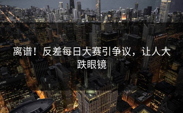 离谱！反差每日大赛引争议，让人大跌眼镜