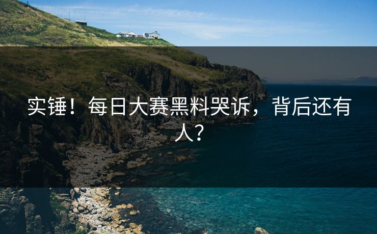 实锤！每日大赛黑料哭诉，背后还有人？