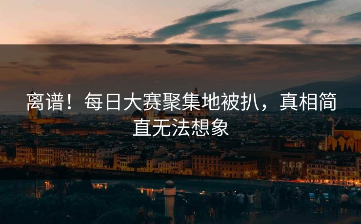 离谱！每日大赛聚集地被扒，真相简直无法想象