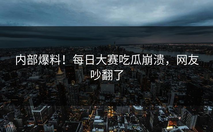 内部爆料！每日大赛吃瓜崩溃，网友吵翻了