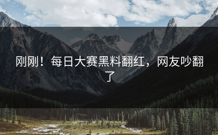 刚刚！每日大赛黑料翻红，网友吵翻了