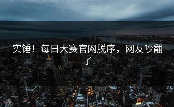 实锤！每日大赛官网脱序，网友吵翻了