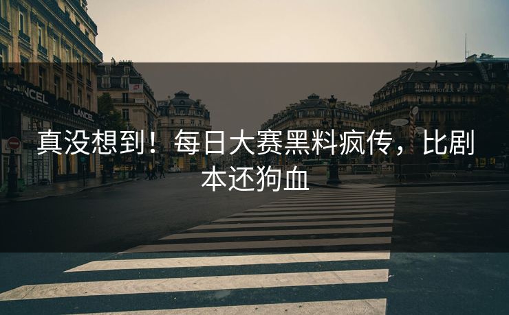 真没想到！每日大赛黑料疯传，比剧本还狗血