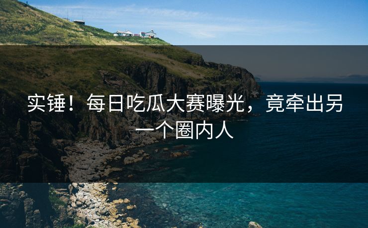 实锤！每日吃瓜大赛曝光，竟牵出另一个圈内人