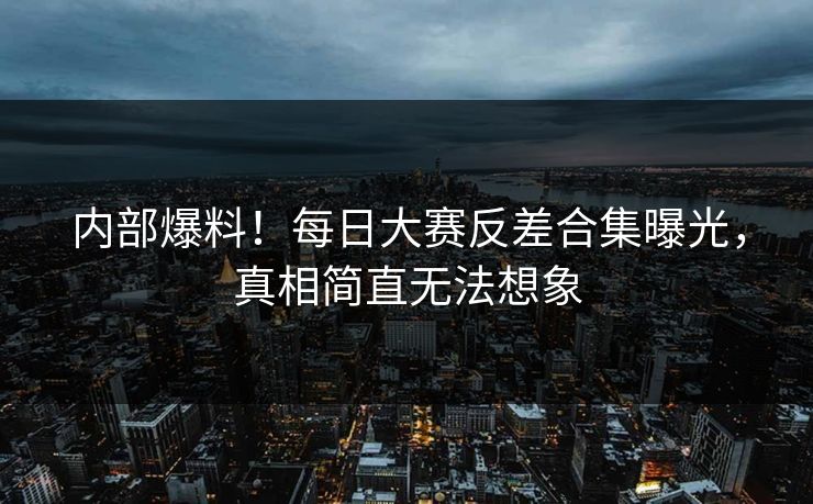 内部爆料！每日大赛反差合集曝光，真相简直无法想象