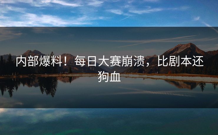 内部爆料！每日大赛崩溃，比剧本还狗血