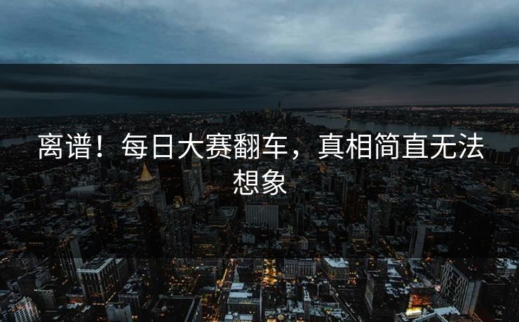离谱！每日大赛翻车，真相简直无法想象